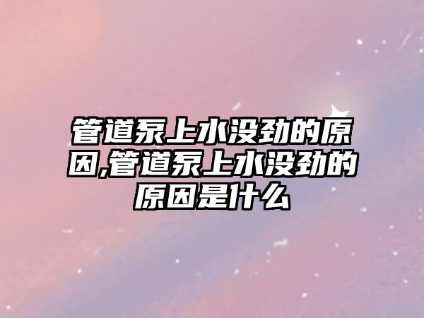 管道泵上水沒勁的原因,管道泵上水沒勁的原因是什么