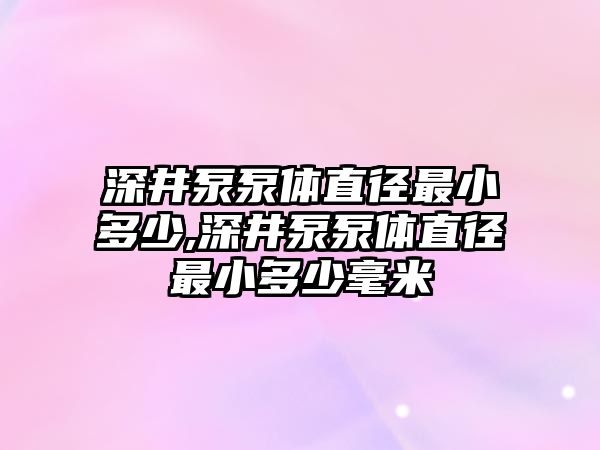 深井泵泵體直徑最小多少,深井泵泵體直徑最小多少毫米