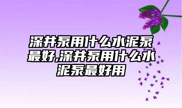 深井泵用什么水泥泵最好,深井泵用什么水泥泵最好用