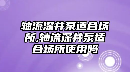 軸流深井泵適合場所,軸流深井泵適合場所使用嗎