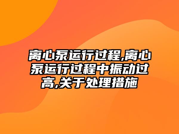 離心泵運行過程,離心泵運行過程中振動過高,關于處理措施