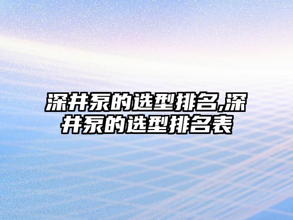 深井泵的選型排名,深井泵的選型排名表