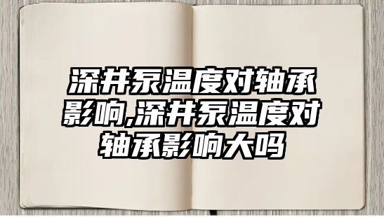 深井泵溫度對軸承影響,深井泵溫度對軸承影響大嗎