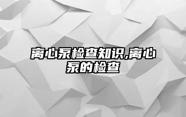 離心泵檢查知識,離心泵的檢查