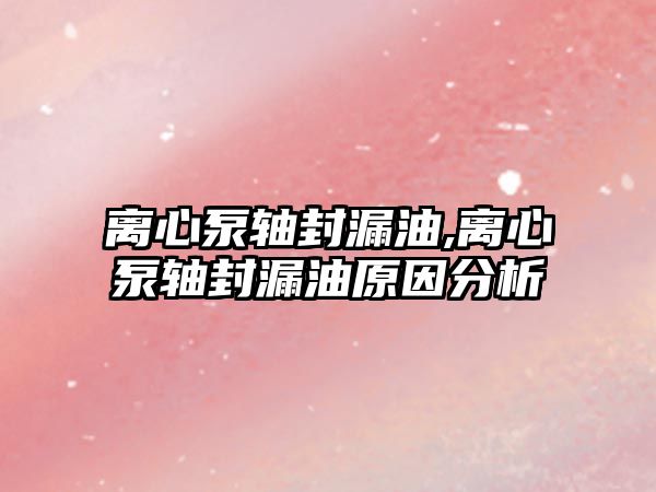 離心泵軸封漏油,離心泵軸封漏油原因分析