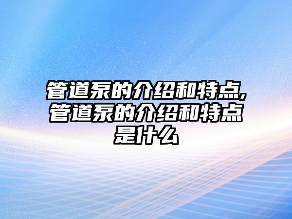 管道泵的介紹和特點,管道泵的介紹和特點是什么