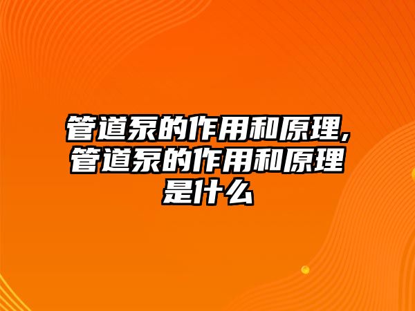 管道泵的作用和原理,管道泵的作用和原理是什么