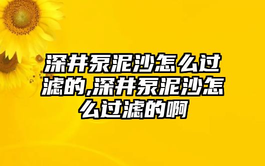 深井泵泥沙怎么過濾的,深井泵泥沙怎么過濾的啊