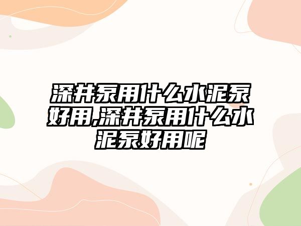 深井泵用什么水泥泵好用,深井泵用什么水泥泵好用呢