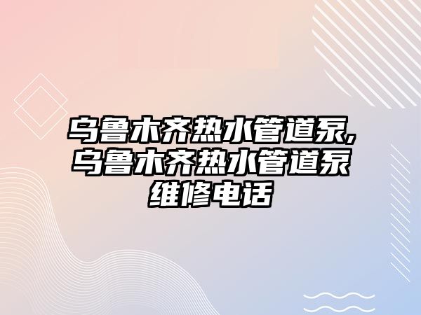 烏魯木齊熱水管道泵,烏魯木齊熱水管道泵維修電話