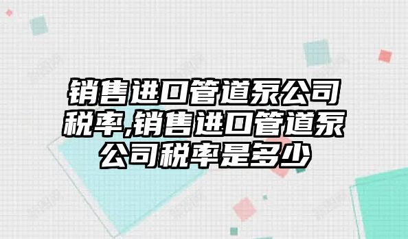 銷售進口管道泵公司稅率,銷售進口管道泵公司稅率是多少