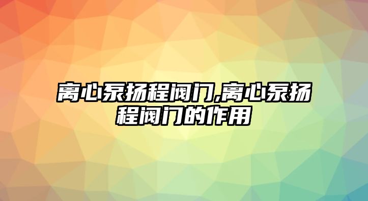 離心泵揚(yáng)程閥門,離心泵揚(yáng)程閥門的作用