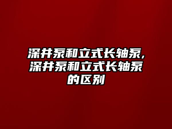 深井泵和立式長軸泵,深井泵和立式長軸泵的區別