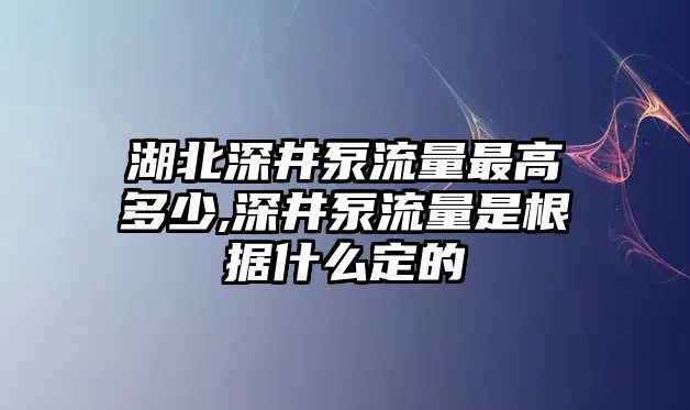 湖北深井泵流量最高多少,深井泵流量是根據(jù)什么定的