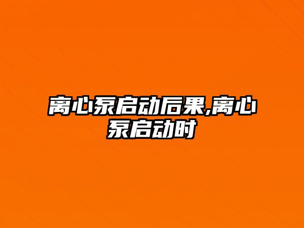 離心泵啟動后果,離心泵啟動時