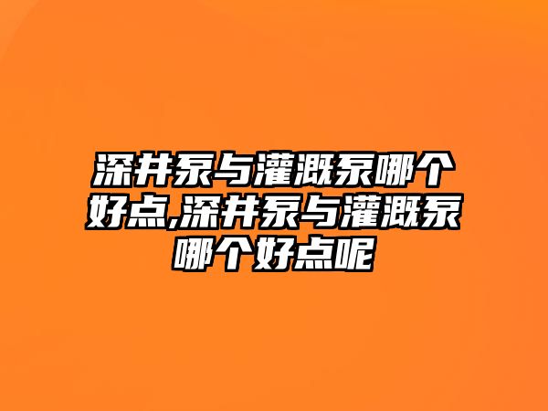 深井泵與灌溉泵哪個好點,深井泵與灌溉泵哪個好點呢