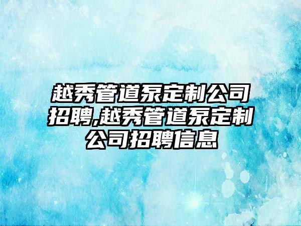 越秀管道泵定制公司招聘,越秀管道泵定制公司招聘信息