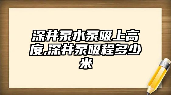 深井泵水泵吸上高度,深井泵吸程多少米