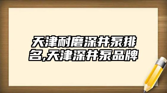 天津耐磨深井泵排名,天津深井泵品牌