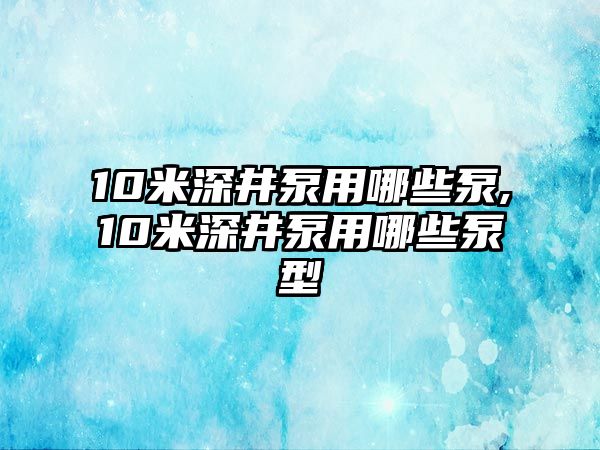 10米深井泵用哪些泵,10米深井泵用哪些泵型