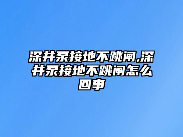 深井泵接地不跳閘,深井泵接地不跳閘怎么回事