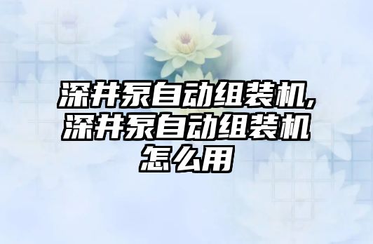 深井泵自動組裝機,深井泵自動組裝機怎么用