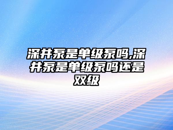 深井泵是單級泵嗎,深井泵是單級泵嗎還是雙級