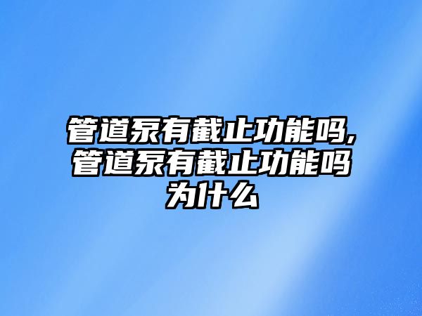 管道泵有截止功能嗎,管道泵有截止功能嗎為什么