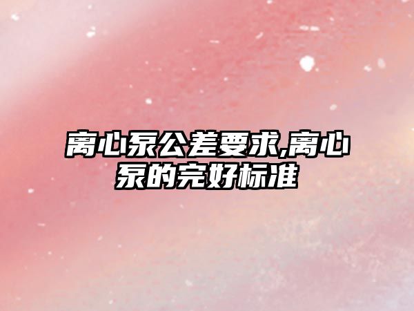 離心泵公差要求,離心泵的完好標準