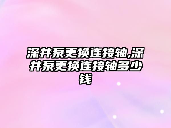 深井泵更換連接軸,深井泵更換連接軸多少錢