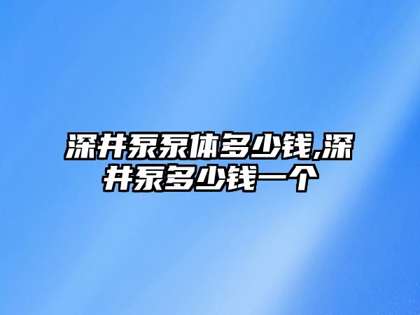 深井泵泵體多少錢,深井泵多少錢一個