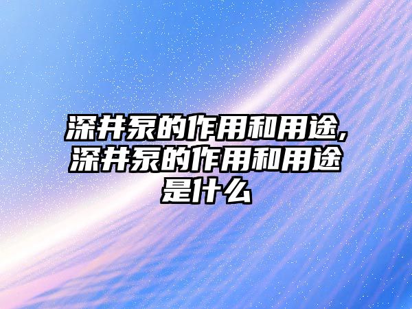 深井泵的作用和用途,深井泵的作用和用途是什么