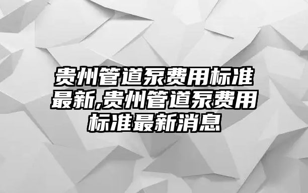 貴州管道泵費用標(biāo)準(zhǔn)最新,貴州管道泵費用標(biāo)準(zhǔn)最新消息