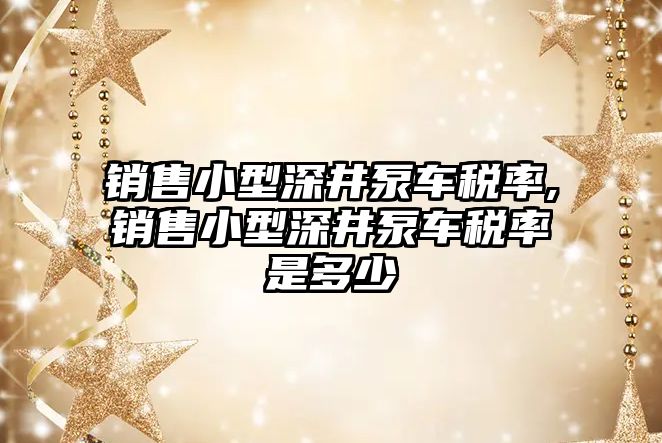 銷售小型深井泵車稅率,銷售小型深井泵車稅率是多少