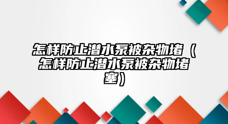 怎樣防止?jié)撍帽浑s物堵（怎樣防止?jié)撍帽浑s物堵塞）