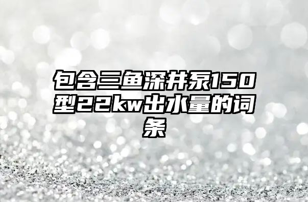 包含三魚深井泵150型22kw出水量的詞條