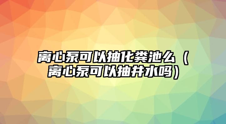 離心泵可以抽化糞池么（離心泵可以抽井水嗎）