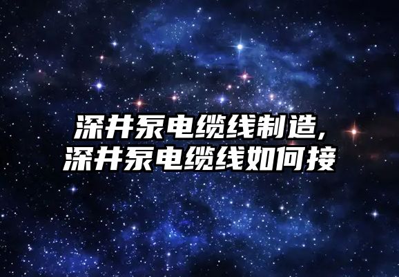 深井泵電纜線制造,深井泵電纜線如何接