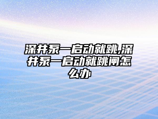 深井泵一啟動就跳,深井泵一啟動就跳閘怎么辦