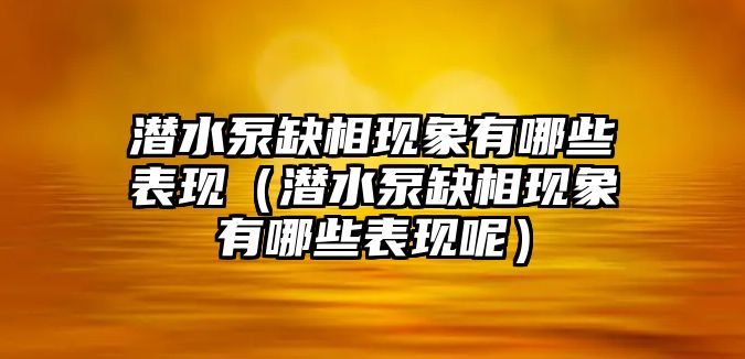 潛水泵缺相現(xiàn)象有哪些表現(xiàn)（潛水泵缺相現(xiàn)象有哪些表現(xiàn)呢）