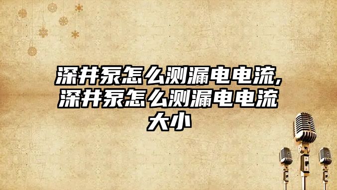 深井泵怎么測漏電電流,深井泵怎么測漏電電流大小