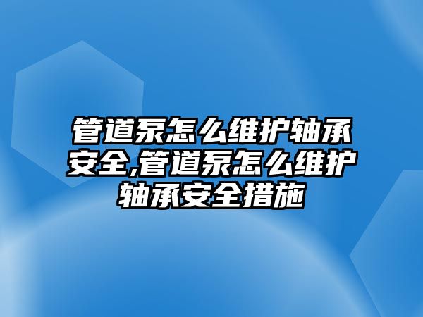 管道泵怎么維護軸承安全,管道泵怎么維護軸承安全措施