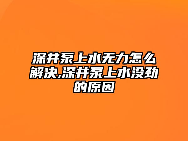 深井泵上水無力怎么解決,深井泵上水沒勁的原因