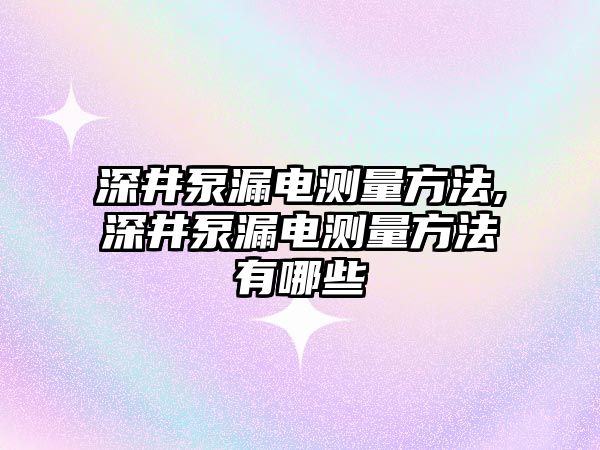 深井泵漏電測量方法,深井泵漏電測量方法有哪些