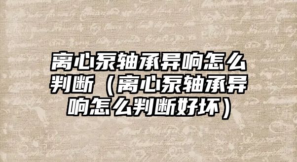 離心泵軸承異響怎么判斷（離心泵軸承異響怎么判斷好壞）