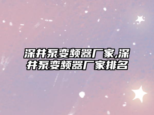 深井泵變頻器廠家,深井泵變頻器廠家排名