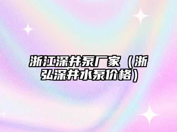 浙江深井泵廠家（浙弘深井水泵價格）