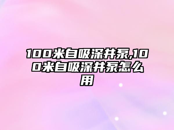 100米自吸深井泵,100米自吸深井泵怎么用