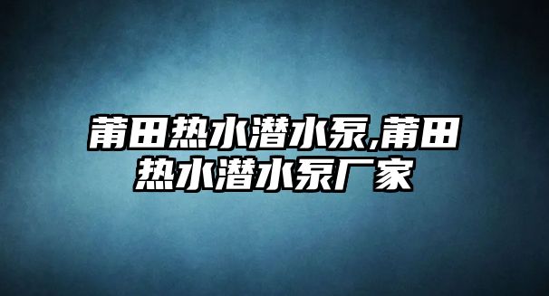 莆田熱水潛水泵,莆田熱水潛水泵廠家