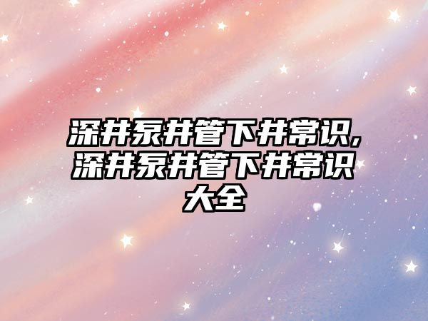 深井泵井管下井常識,深井泵井管下井常識大全